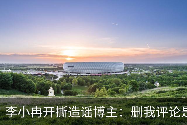 李小冉开撕造谣博主：删我评论是吧，你那么见不得人吗？称“为了流量瞎编你心是坏的吗 ”